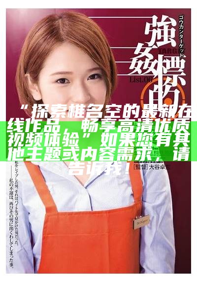 “探索椎名空的最新在线作品，畅享高清优质视频体验”

如果您有其他主题或内容需求，请告诉我！